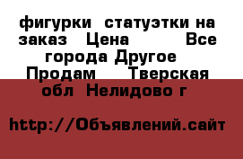 фигурки .статуэтки.на заказ › Цена ­ 250 - Все города Другое » Продам   . Тверская обл.,Нелидово г.